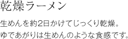 乾燥ラーメン 生めんを約2日かけてじっくり乾燥。ゆであがりは生めんのような食感です。