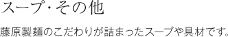 スープ・その他　藤原製麺のこだわりが詰まったスープや具材です。